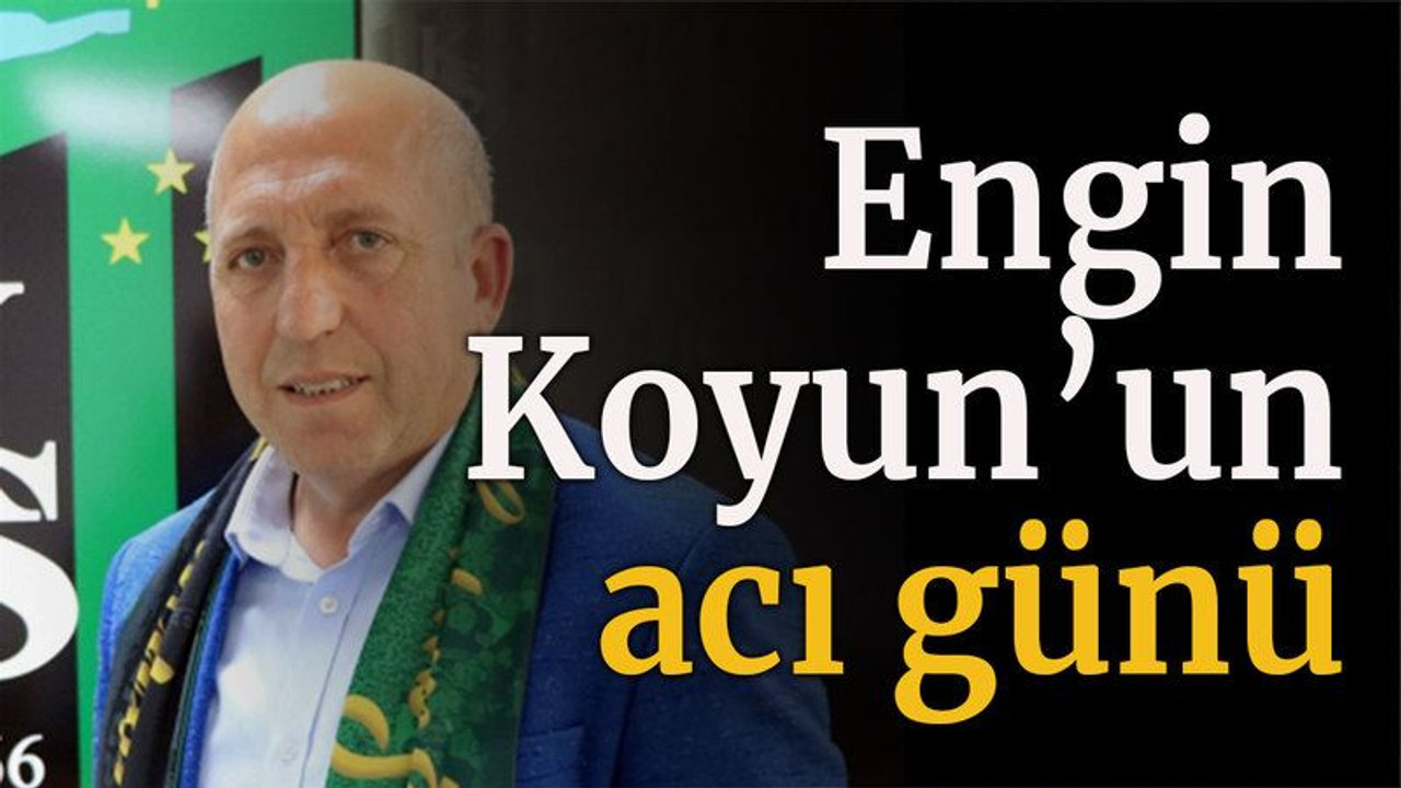 Engin Koyun’un acı günü